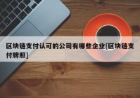 区块链支付认可的公司有哪些企业[区块链支付牌照]