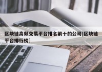 区块链高频交易平台排名前十的公司[区块链平台排行榜]