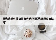 区块链通科技公司合作伙伴[区块链通证合法吗]