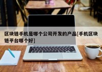 区块链手机是哪个公司开发的产品[手机区块链平台哪个好]