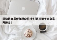 区块链交易所办理公司排名[区块链十大交易所排名]