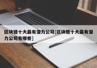 区块链十大最有潜力公司[区块链十大最有潜力公司有哪些]