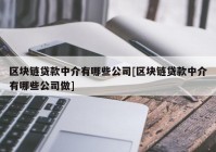 区块链贷款中介有哪些公司[区块链贷款中介有哪些公司做]