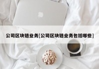 公司区块链业务[公司区块链业务包括哪些]