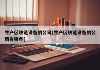 生产区块链设备的公司[生产区块链设备的公司有哪些]