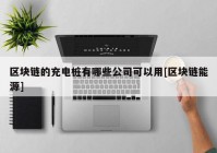 区块链的充电桩有哪些公司可以用[区块链能源]