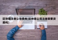 区块链注册公司费用[区块链公司注册需要资质吗]