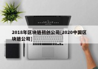 2018年区块链初创公司[2020中国区块链公司]