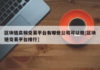 区块链高频交易平台有哪些公司可以做[区块链交易平台排行]