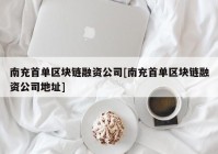 南充首单区块链融资公司[南充首单区块链融资公司地址]