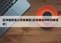 区块链教育公司有哪些[区块链培训机构哪家好]