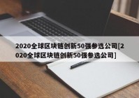 2020全球区块链创新50强参选公司[2020全球区块链创新50强参选公司]