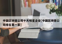 中国区块链公司十大明星企业[中国区块链公司排名第一家]