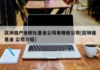 区块链产业孵化基金公司有哪些公司[区块链基金 公司介绍]