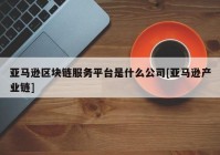 亚马逊区块链服务平台是什么公司[亚马逊产业链]