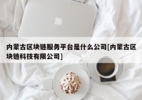 内蒙古区块链服务平台是什么公司[内蒙古区块链科技有限公司]