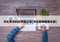 河北推荐的区块链公司[河北区块链俱乐部]