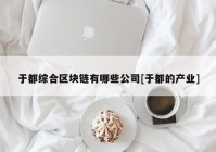 于都综合区块链有哪些公司[于都的产业]