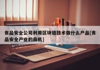 食品安全公司利用区块链技术做什么产品[食品安全产业的商机]