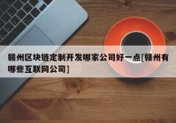 赣州区块链定制开发哪家公司好一点[赣州有哪些互联网公司]