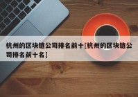 杭州的区块链公司排名前十[杭州的区块链公司排名前十名]