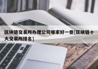 区块链交易所办理公司哪家好一些[区块链十大交易所排名]