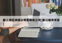 都江堰区块链公司有哪些公司[都江堰市项目]