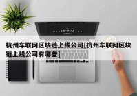 杭州车联网区块链上线公司[杭州车联网区块链上线公司有哪些]