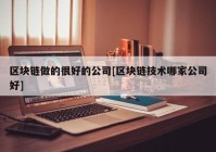 区块链做的很好的公司[区块链技术哪家公司好]