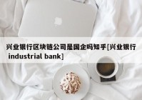 兴业银行区块链公司是国企吗知乎[兴业银行 industrial bank]