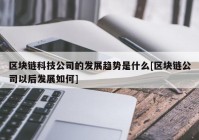 区块链科技公司的发展趋势是什么[区块链公司以后发展如何]