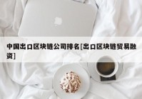 中国出口区块链公司排名[出口区块链贸易融资]