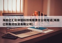 海南亿汇区块链科技有限责任公司电话[海南亿购集团投资有限公司]