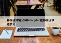 韩国区块链公司hdac[dac在韩国区块链公司]